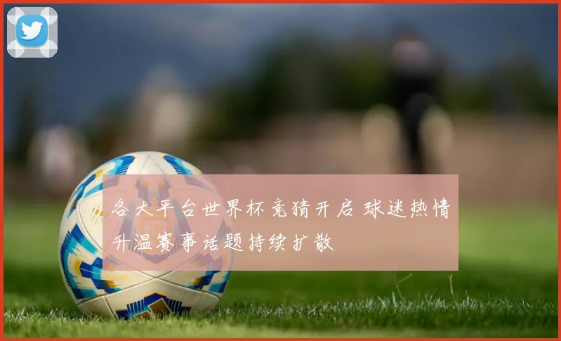 各大平台世界杯竞猜开启 球迷热情升温赛事话题持续扩散