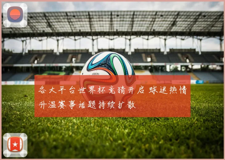 各大平台世界杯竞猜开启 球迷热情升温赛事话题持续扩散